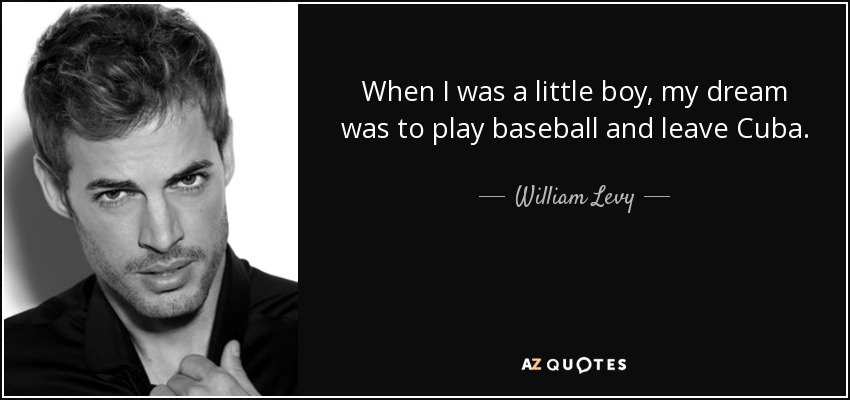 When I was a little boy, my dream was to play baseball and leave Cuba. - William Levy