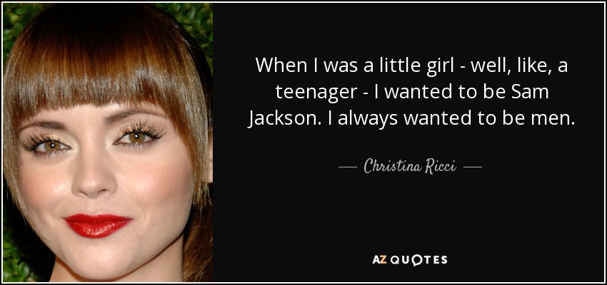 When I was a little girl - well, like, a teenager - I wanted to be Sam Jackson. I always wanted to be men. - Christina Ricci