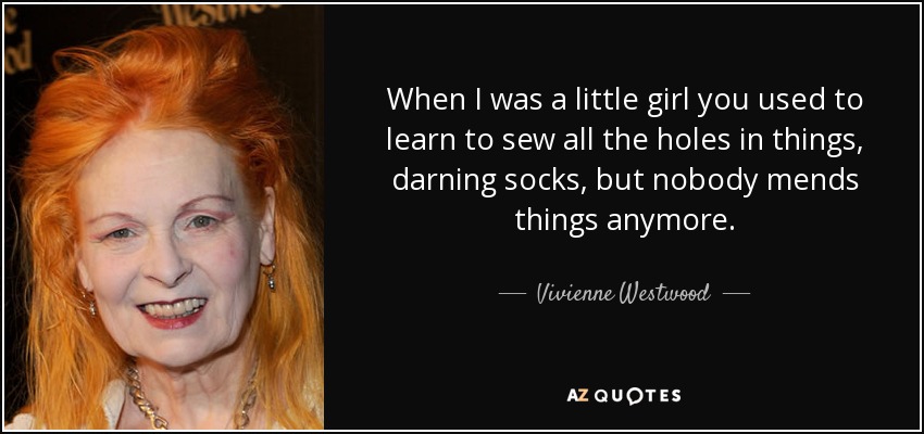When I was a little girl you used to learn to sew all the holes in things, darning socks, but nobody mends things anymore. - Vivienne Westwood