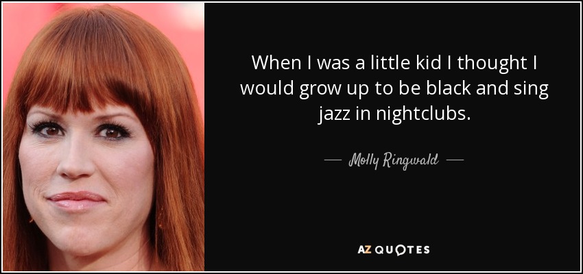 When I was a little kid I thought I would grow up to be black and sing jazz in nightclubs. - Molly Ringwald