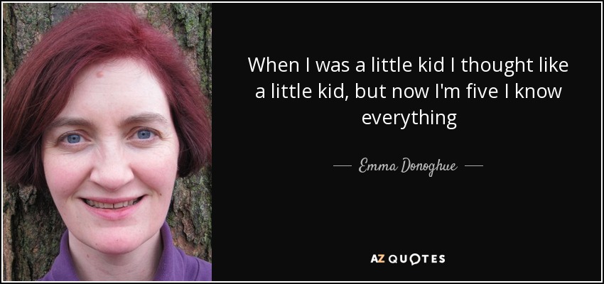When I was a little kid I thought like a little kid, but now I'm five I know everything - Emma Donoghue