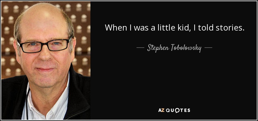 When I was a little kid, I told stories. - Stephen Tobolowsky