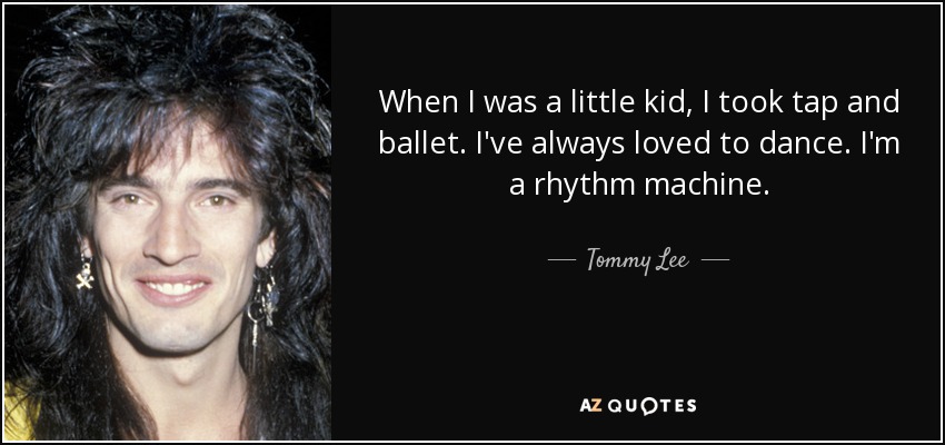 When I was a little kid, I took tap and ballet. I've always loved to dance. I'm a rhythm machine. - Tommy Lee