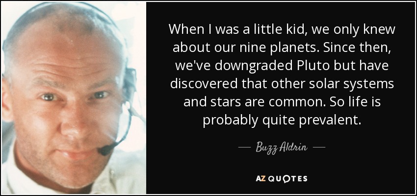 When I was a little kid, we only knew about our nine planets. Since then, we've downgraded Pluto but have discovered that other solar systems and stars are common. So life is probably quite prevalent. - Buzz Aldrin
