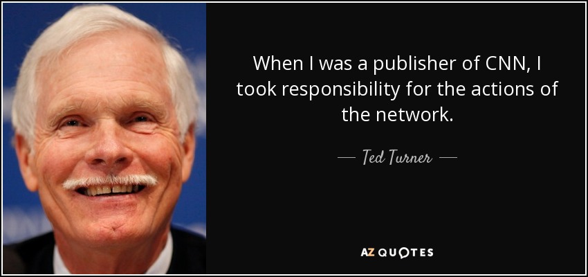 When I was a publisher of CNN, I took responsibility for the actions of the network. - Ted Turner