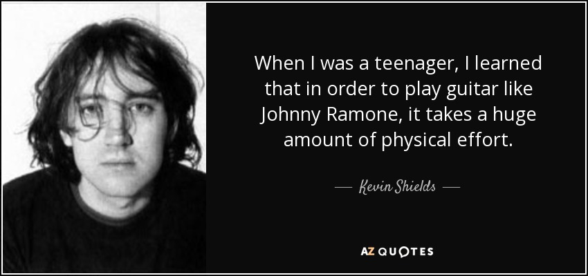 When I was a teenager, I learned that in order to play guitar like Johnny Ramone, it takes a huge amount of physical effort. - Kevin Shields