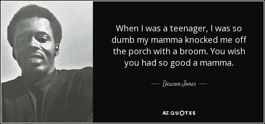 When I was a teenager, I was so dumb my mamma knocked me off the porch with a broom. You wish you had so good a mamma. - Deacon Jones