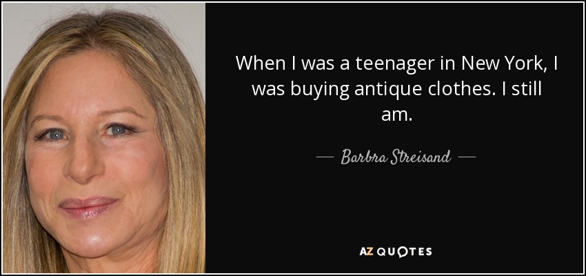 When I was a teenager in New York, I was buying antique clothes. I still am. - Barbra Streisand