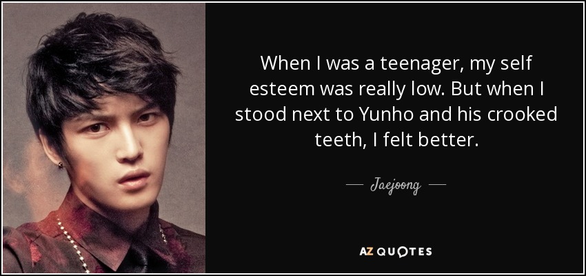 When I was a teenager, my self esteem was really low. But when I stood next to Yunho and his crooked teeth, I felt better. - Jaejoong