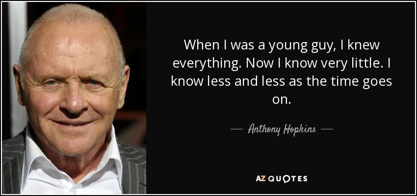 When I was a young guy, I knew everything. Now I know very little. I know less and less as the time goes on. - Anthony Hopkins