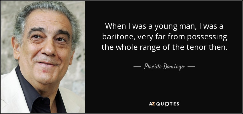 When I was a young man, I was a baritone, very far from possessing the whole range of the tenor then. - Placido Domingo