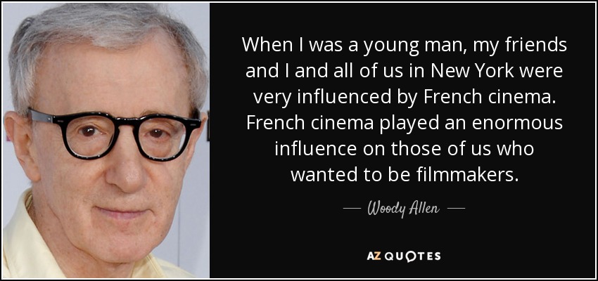 When I was a young man, my friends and I and all of us in New York were very influenced by French cinema. French cinema played an enormous influence on those of us who wanted to be filmmakers. - Woody Allen