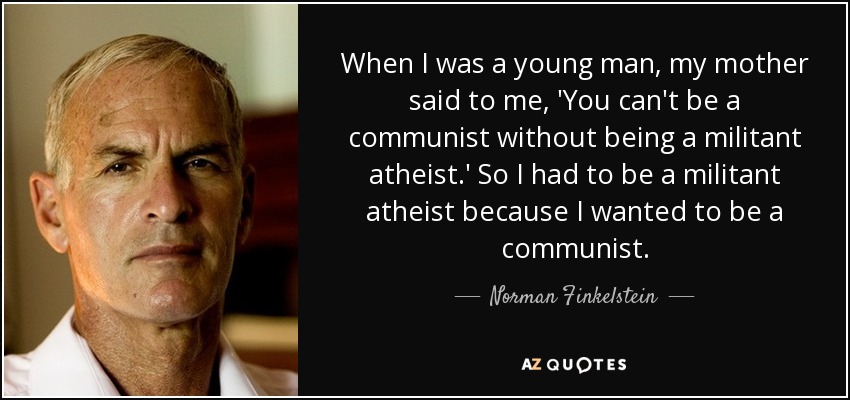 When I was a young man, my mother said to me, 'You can't be a communist without being a militant atheist.' So I had to be a militant atheist because I wanted to be a communist. - Norman Finkelstein