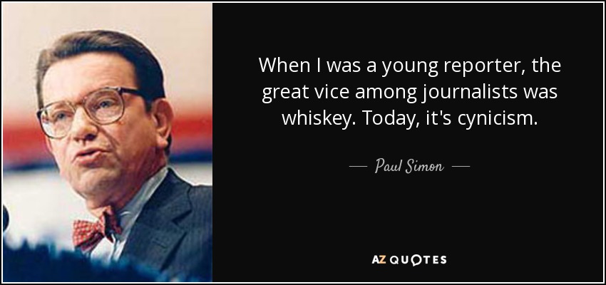 When I was a young reporter, the great vice among journalists was whiskey. Today, it's cynicism. - Paul Simon