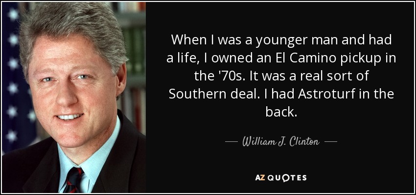 When I was a younger man and had a life, I owned an El Camino pickup in the '70s. It was a real sort of Southern deal. I had Astroturf in the back. - William J. Clinton