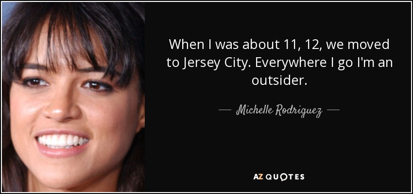 When I was about 11, 12, we moved to Jersey City. Everywhere I go I'm an outsider. - Michelle Rodriguez