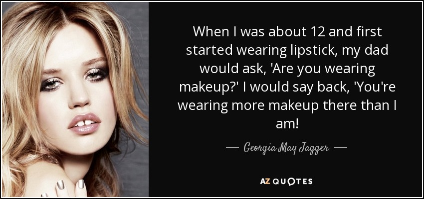 When I was about 12 and first started wearing lipstick, my dad would ask, 'Are you wearing makeup?' I would say back, 'You're wearing more makeup there than I am! - Georgia May Jagger