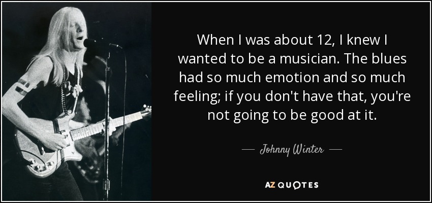 When I was about 12, I knew I wanted to be a musician. The blues had so much emotion and so much feeling; if you don't have that, you're not going to be good at it. - Johnny Winter