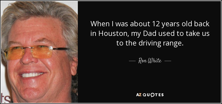 When I was about 12 years old back in Houston, my Dad used to take us to the driving range. - Ron White