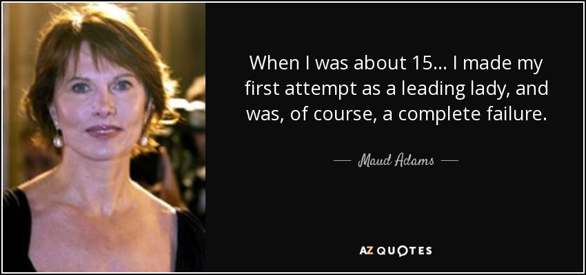 When I was about 15... I made my first attempt as a leading lady, and was, of course, a complete failure. - Maud Adams