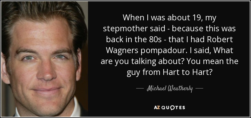 When I was about 19, my stepmother said - because this was back in the 80s - that I had Robert Wagners pompadour. I said, What are you talking about? You mean the guy from Hart to Hart? - Michael Weatherly