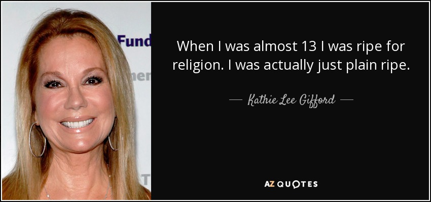 When I was almost 13 I was ripe for religion. I was actually just plain ripe. - Kathie Lee Gifford