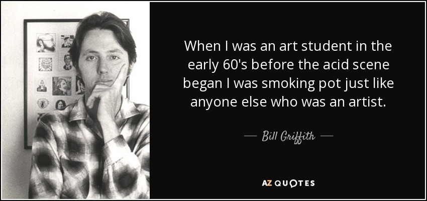 When I was an art student in the early 60′s before the acid scene began I was smoking pot just like anyone else who was an artist. - Bill Griffith
