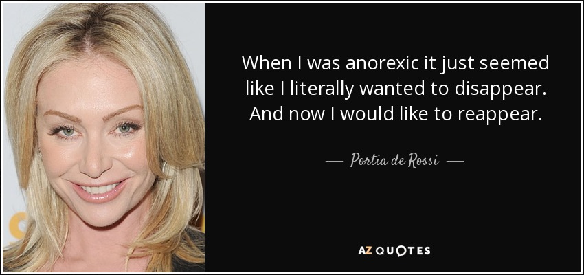 When I was anorexic it just seemed like I literally wanted to disappear. And now I would like to reappear. - Portia de Rossi