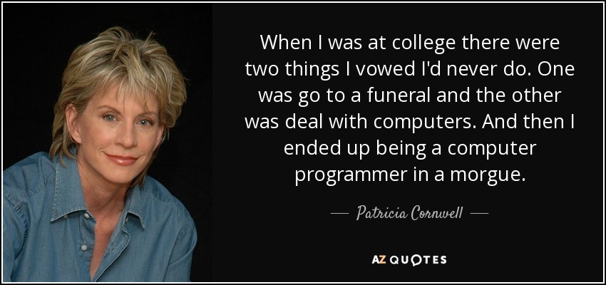 When I was at college there were two things I vowed I'd never do. One was go to a funeral and the other was deal with computers. And then I ended up being a computer programmer in a morgue. - Patricia Cornwell