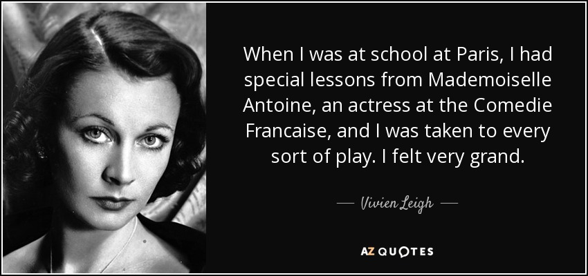 When I was at school at Paris, I had special lessons from Mademoiselle Antoine, an actress at the Comedie Francaise, and I was taken to every sort of play. I felt very grand. - Vivien Leigh