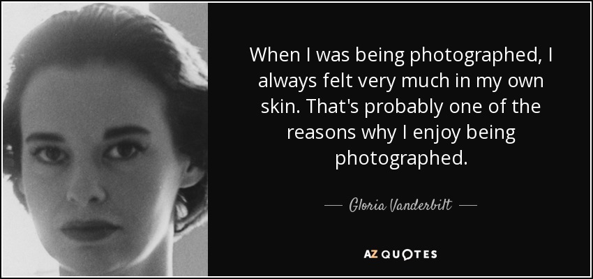 When I was being photographed, I always felt very much in my own skin. That's probably one of the reasons why I enjoy being photographed. - Gloria Vanderbilt