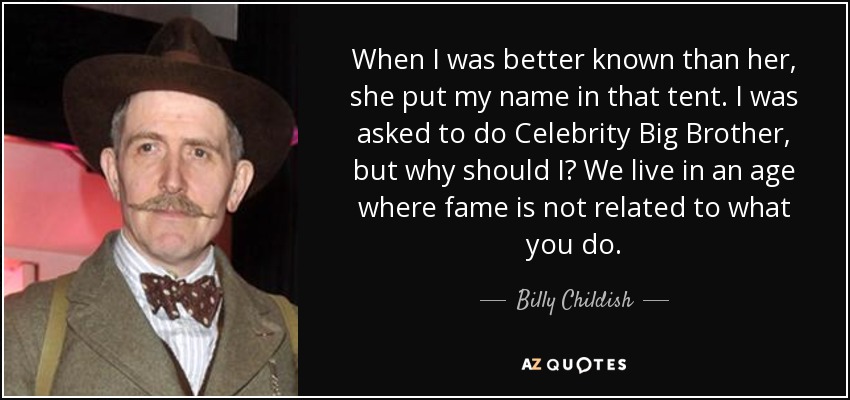 When I was better known than her, she put my name in that tent. I was asked to do Celebrity Big Brother, but why should I? We live in an age where fame is not related to what you do. - Billy Childish
