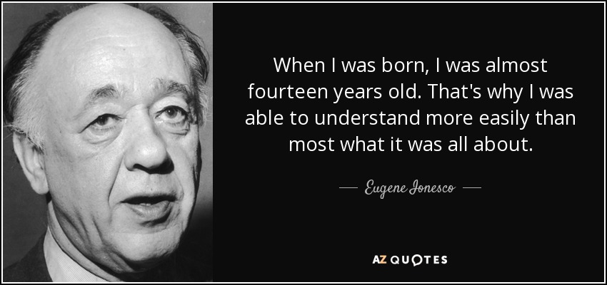 When I was born, I was almost fourteen years old. That's why I was able to understand more easily than most what it was all about. - Eugene Ionesco
