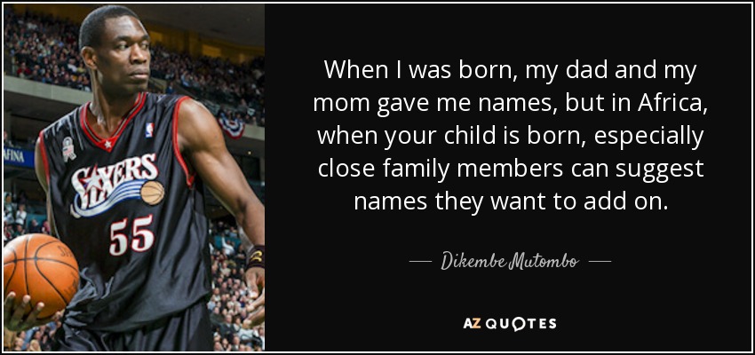 When I was born, my dad and my mom gave me names, but in Africa, when your child is born, especially close family members can suggest names they want to add on. - Dikembe Mutombo