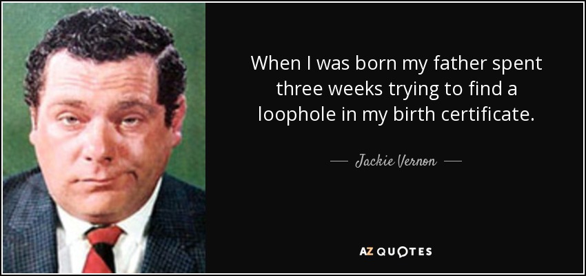 When I was born my father spent three weeks trying to find a loophole in my birth certificate. - Jackie Vernon