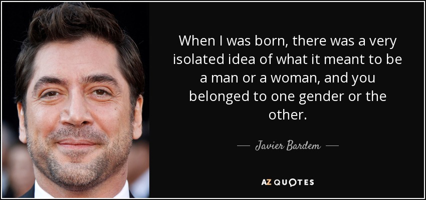 When I was born, there was a very isolated idea of what it meant to be a man or a woman, and you belonged to one gender or the other. - Javier Bardem