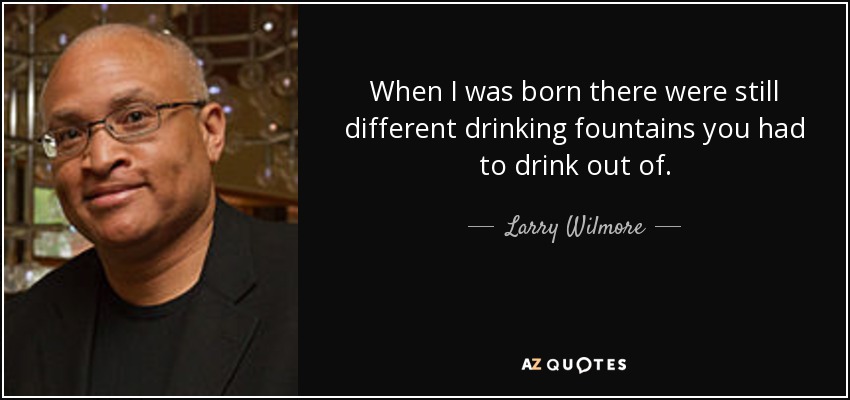 When I was born there were still different drinking fountains you had to drink out of. - Larry Wilmore