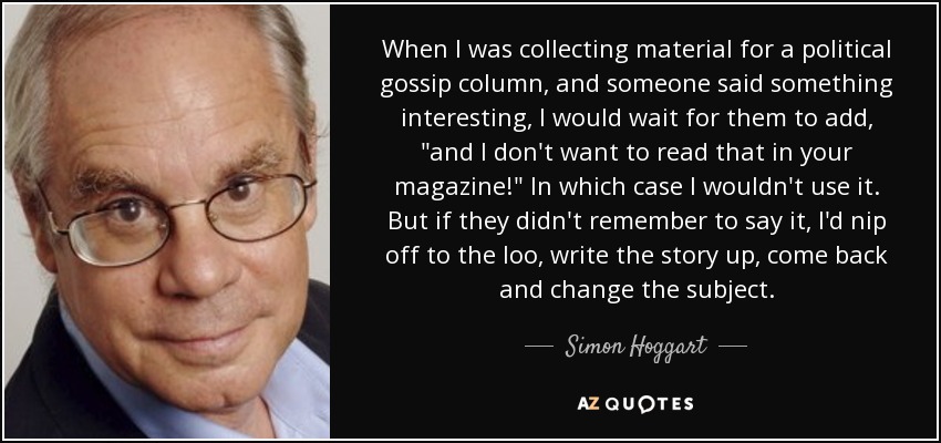 When I was collecting material for a political gossip column, and someone said something interesting, I would wait for them to add, 