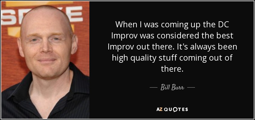 When I was coming up the DC Improv was considered the best Improv out there. It's always been high quality stuff coming out of there. - Bill Burr