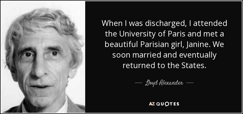 When I was discharged, I attended the University of Paris and met a beautiful Parisian girl, Janine. We soon married and eventually returned to the States. - Lloyd Alexander