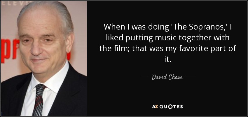 When I was doing 'The Sopranos,' I liked putting music together with the film; that was my favorite part of it. - David Chase