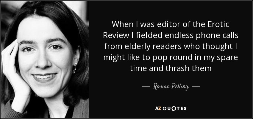 When I was editor of the Erotic Review I fielded endless phone calls from elderly readers who thought I might like to pop round in my spare time and thrash them - Rowan Pelling
