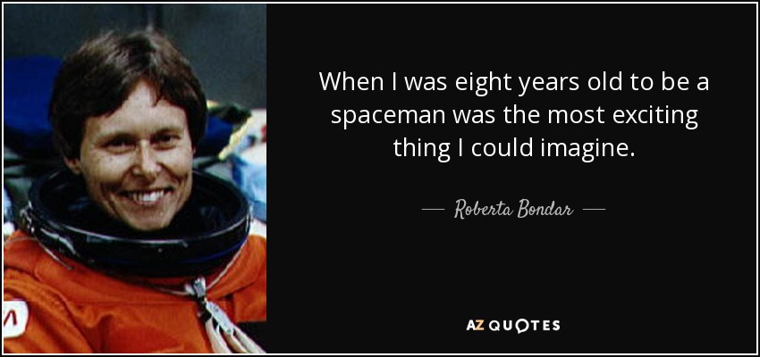 When I was eight years old to be a spaceman was the most exciting thing I could imagine. - Roberta Bondar