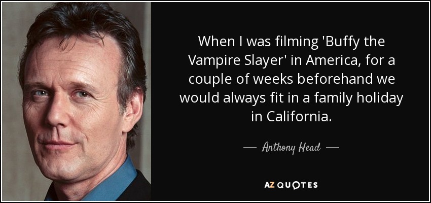 When I was filming 'Buffy the Vampire Slayer' in America, for a couple of weeks beforehand we would always fit in a family holiday in California. - Anthony Head