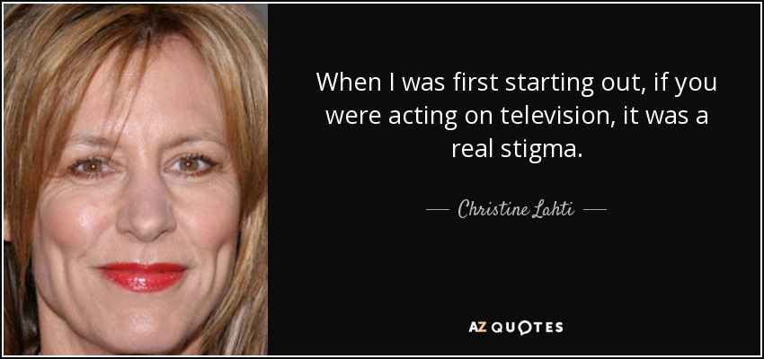 When I was first starting out, if you were acting on television, it was a real stigma. - Christine Lahti