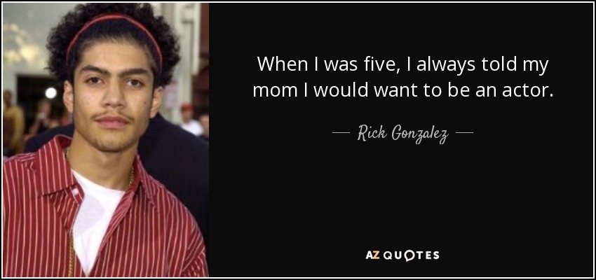 When I was five, I always told my mom I would want to be an actor. - Rick Gonzalez