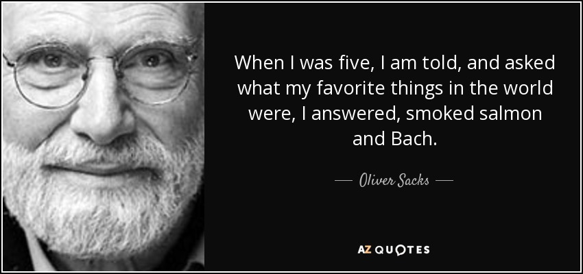 When I was five, I am told, and asked what my favorite things in the world were, I answered, smoked salmon and Bach. - Oliver Sacks