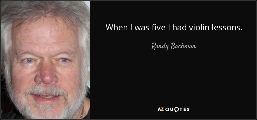 When I was five I had violin lessons. - Randy Bachman