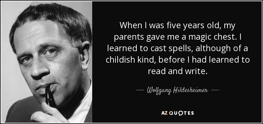 When I was five years old, my parents gave me a magic chest. I learned to cast spells, although of a childish kind, before I had learned to read and write. - Wolfgang Hildesheimer