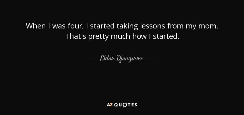 When I was four, I started taking lessons from my mom. That's pretty much how I started. - Eldar Djangirov